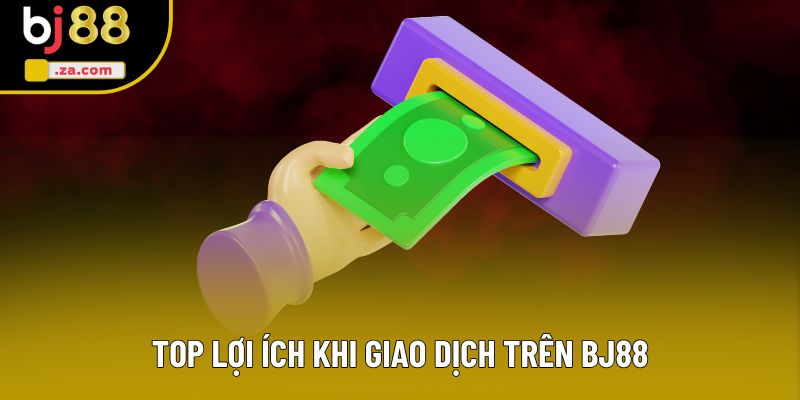 Top lợi ích khi giao dịch trên BJ88 Top lợi ích khi giao dịch trên BJ88